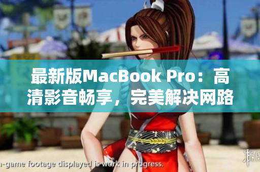 最新版MacBook Pro：高清影音畅享，完美解决网路工作难题