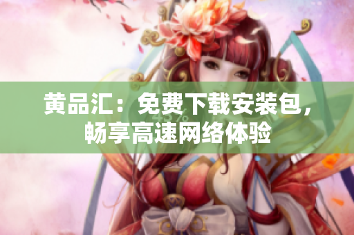 黄品汇：免费下载安装包，畅享高速网络体验