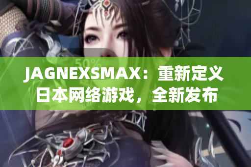 JAGNEXSMAX：重新定义日本网络游戏，全新发布