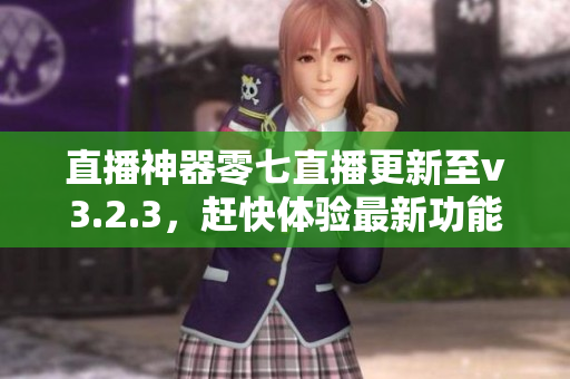 直播神器零七直播更新至v3.2.3，赶快体验最新功能！