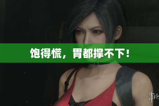 饱得慌，胃都撑不下！