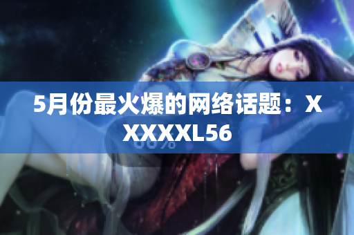 5月份最火爆的网络话题：XXXXXL56