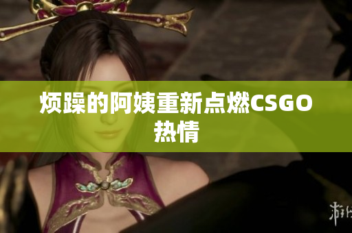烦躁的阿姨重新点燃CSGO热情