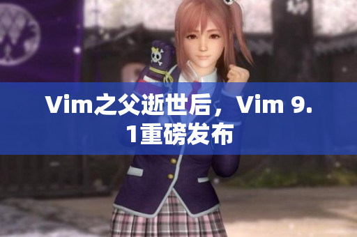 Vim之父逝世后，Vim 9.1重磅发布