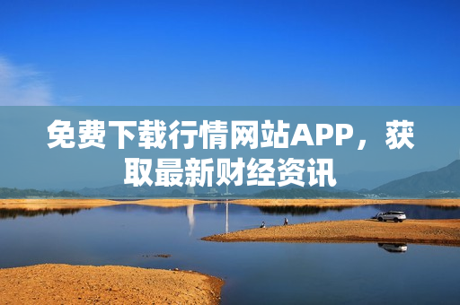 免费下载行情网站APP，获取最新财经资讯