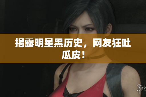 揭露明星黑历史，网友狂吐瓜皮！