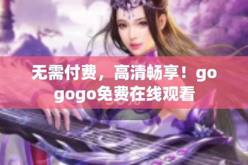 无需付费，高清畅享！gogogo免费在线观看