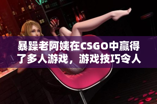 暴躁老阿姨在CSGO中赢得了多人游戏，游戏技巧令人叹为观止