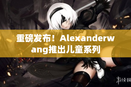 重磅发布！Alexanderwang推出儿童系列