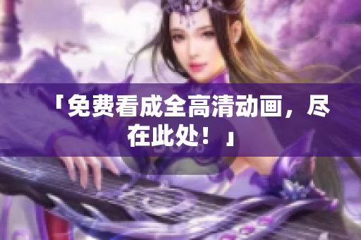 「免费看成全高清动画，尽在此处！」