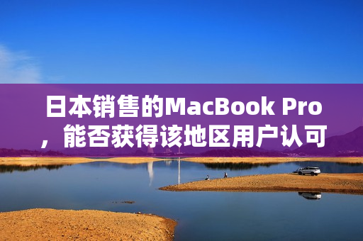 日本销售的MacBook Pro，能否获得该地区用户认可？