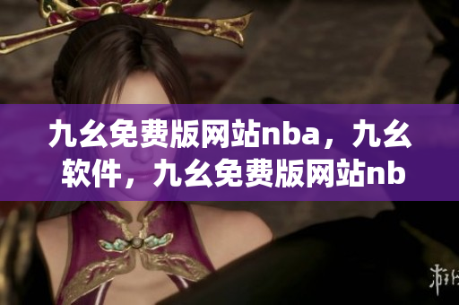 九幺免费版网站nba，九幺 软件，九幺免费版网站nba下载，九幺 软件下载，九幺免费版下载----h1YvW7beL2Nq