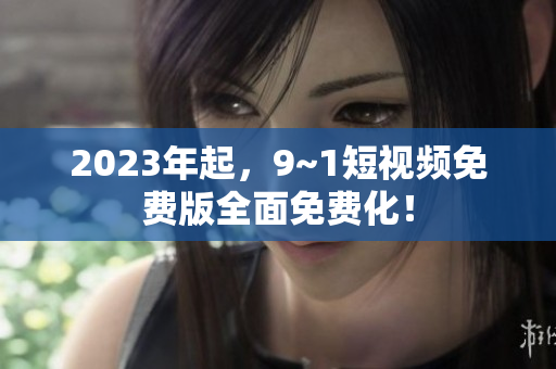 2023年起，9~1短视频免费版全面免费化！