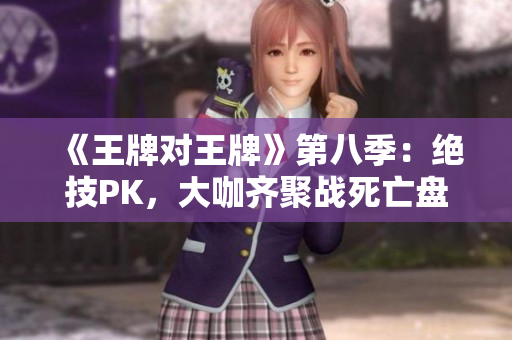 《王牌对王牌》第八季：绝技PK，大咖齐聚战死亡盘！