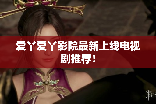 爱丫爱丫影院最新上线电视剧推荐！