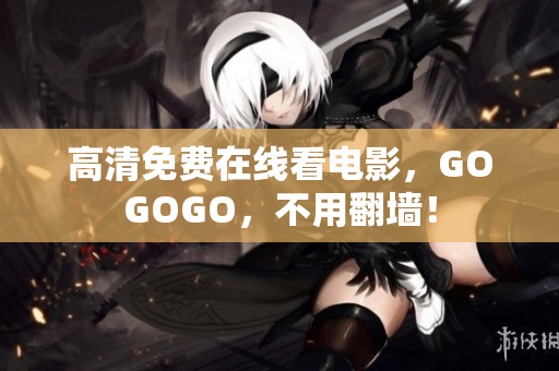高清免费在线看电影，GOGOGO，不用翻墙！