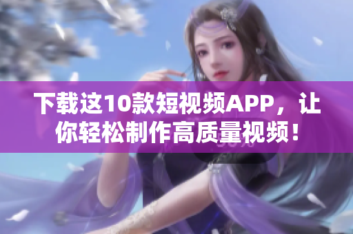 下载这10款短视频APP，让你轻松制作高质量视频！