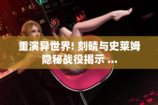 重演异世界! 刻晴与史莱姆隐秘战役揭示 ...