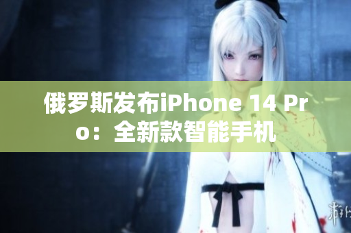 俄罗斯发布iPhone 14 Pro：全新款智能手机