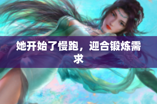 她开始了慢跑，迎合锻炼需求