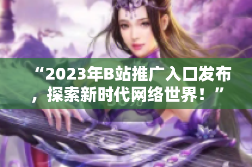 “2023年B站推广入口发布，探索新时代网络世界！”