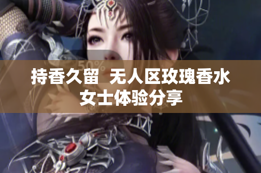 持香久留  无人区玫瑰香水女士体验分享