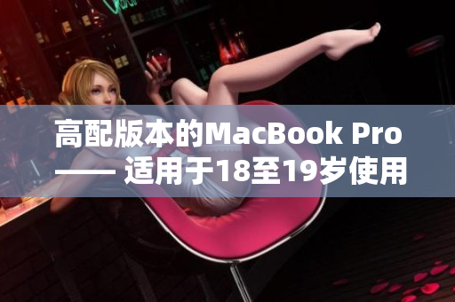 高配版本的MacBook Pro —— 适用于18至19岁使用者的最佳选择