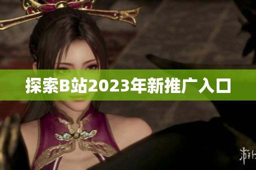探索B站2023年新推广入口
