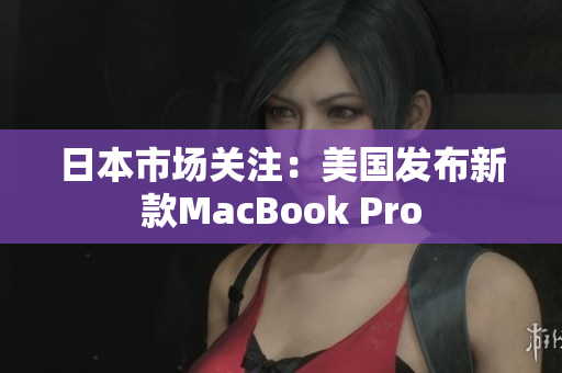 日本市场关注：美国发布新款MacBook Pro