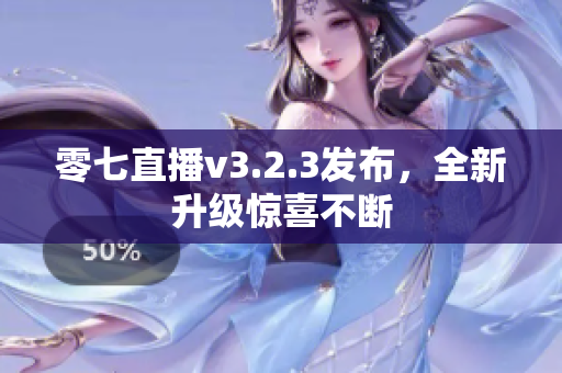 零七直播v3.2.3发布，全新升级惊喜不断