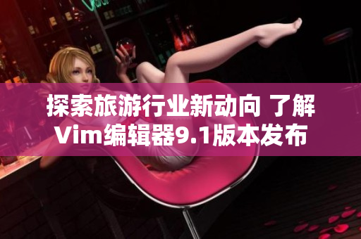探索旅游行业新动向 了解Vim编辑器9.1版本发布