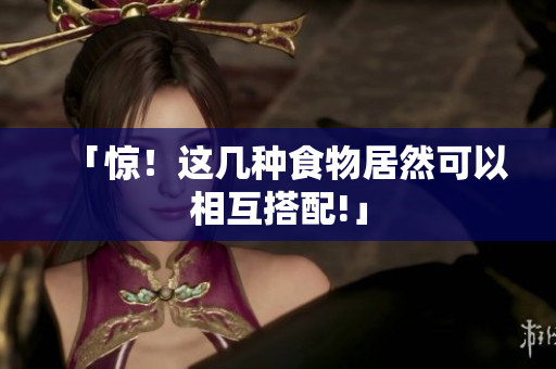 「惊！这几种食物居然可以相互搭配!」
