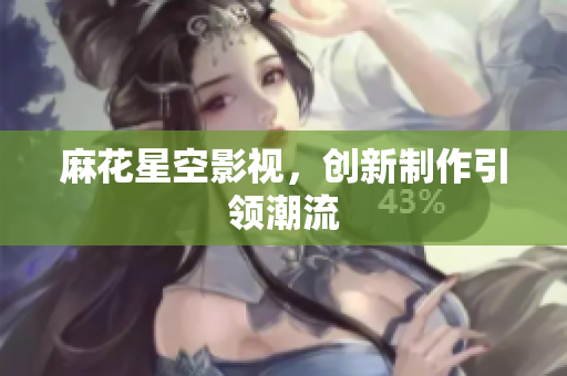 麻花星空影视，创新制作引领潮流