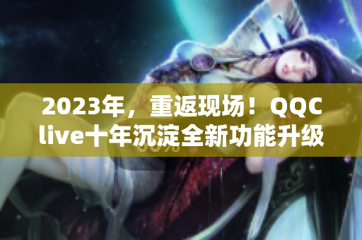 2023年，重返现场！QQClive十年沉淀全新功能升级
