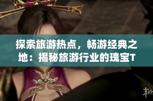 探索旅游热点，畅游经典之地：揭秘旅游行业的瑰宝Top 10