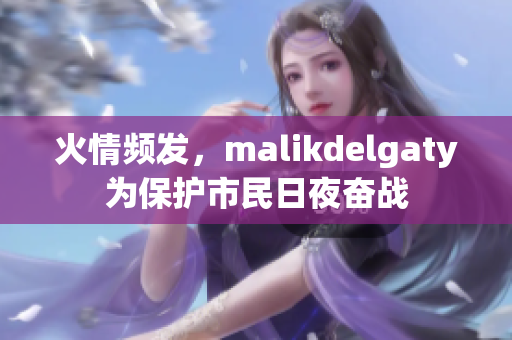 火情频发，malikdelgaty为保护市民日夜奋战