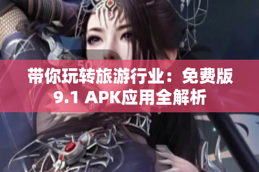 带你玩转旅游行业：免费版9.1 APK应用全解析