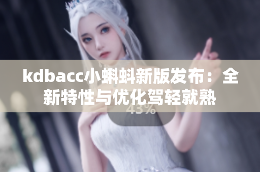 kdbacc小蝌蚪新版发布：全新特性与优化驾轻就熟