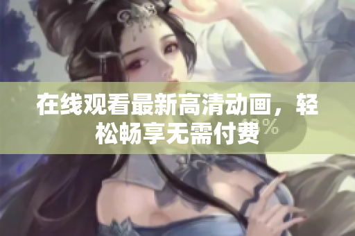 在线观看最新高清动画，轻松畅享无需付费