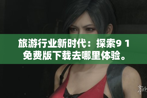 旅游行业新时代：探索9 1免费版下载去哪里体验。