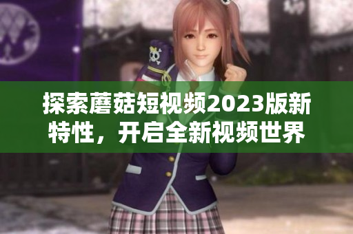探索蘑菇短视频2023版新特性，开启全新视频世界