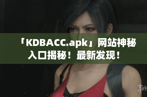 「KDBACC.apk」网站神秘入口揭秘！最新发现！