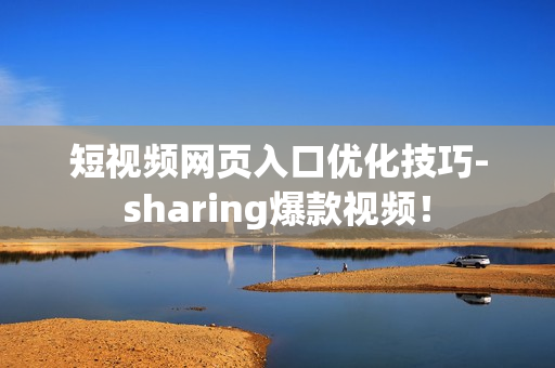 短视频网页入口优化技巧-sharing爆款视频！