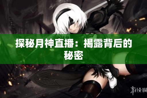探秘月神直播：揭露背后的秘密