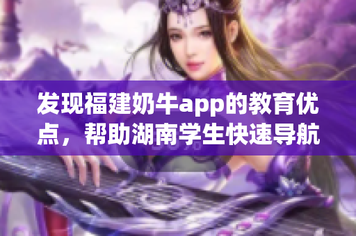 发现福建奶牛app的教育优点，帮助湖南学生快速导航！