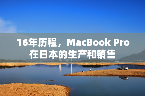 16年历程，MacBook Pro在日本的生产和销售