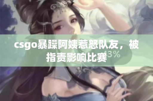 csgo暴躁阿姨惹怒队友，被指责影响比赛