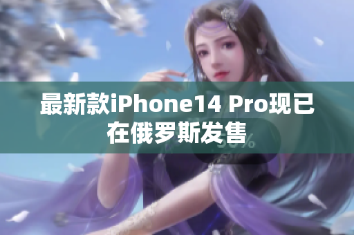 最新款iPhone14 Pro现已在俄罗斯发售