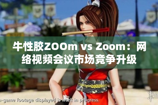 牛性胶ZOOm vs Zoom：网络视频会议市场竞争升级