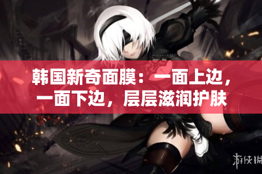 韩国新奇面膜：一面上边，一面下边，层层滋润护肤